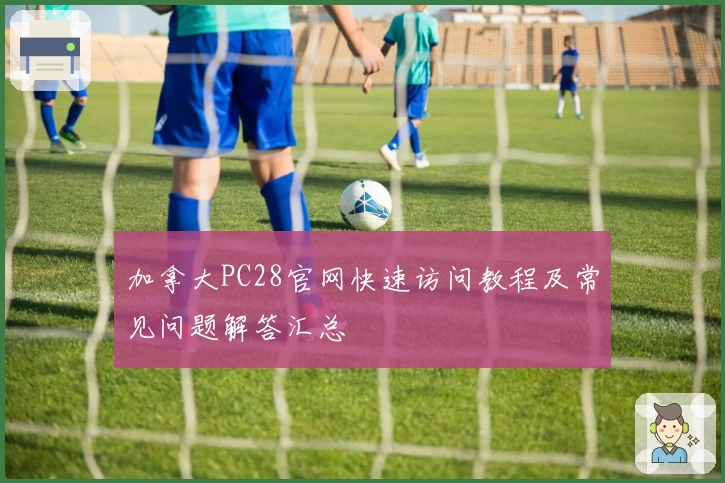 加拿大PC28官网快速访问教程及常见问题解答汇总