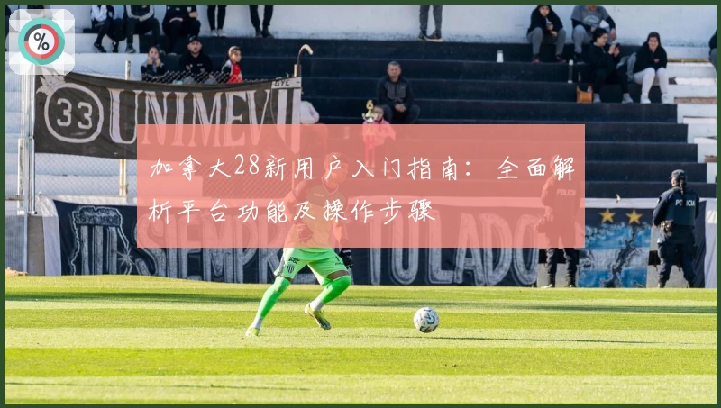 加拿大28新用户入门指南：全面解析平台功能及操作步骤