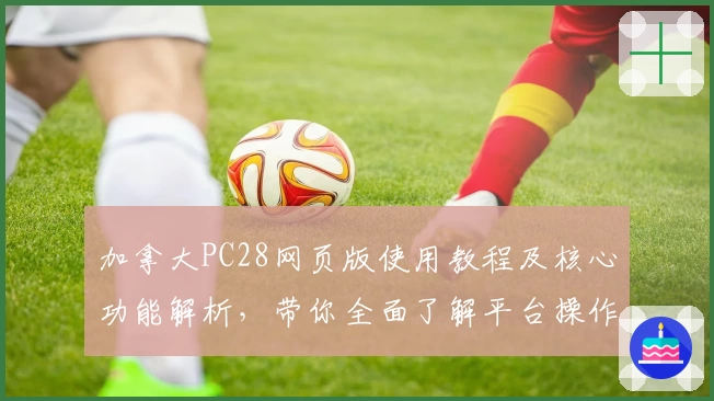 加拿大PC28网页版使用教程及核心功能解析，带你全面了解平台操作与体验