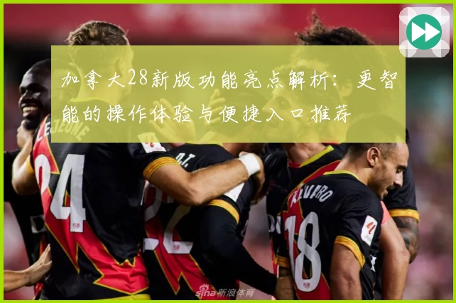 加拿大28新版功能亮点解析：更智能的操作体验与便捷入口推荐