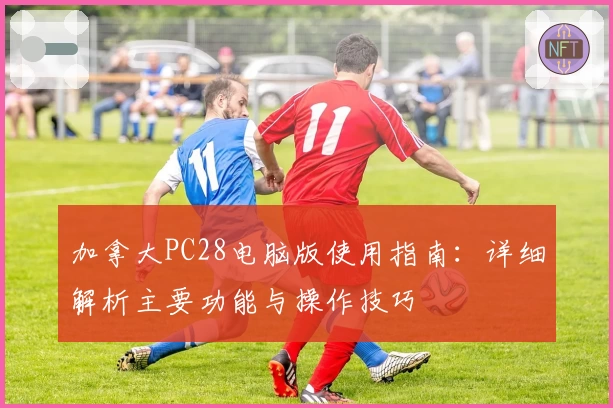 加拿大PC28电脑版使用指南：详细解析主要功能与操作技巧