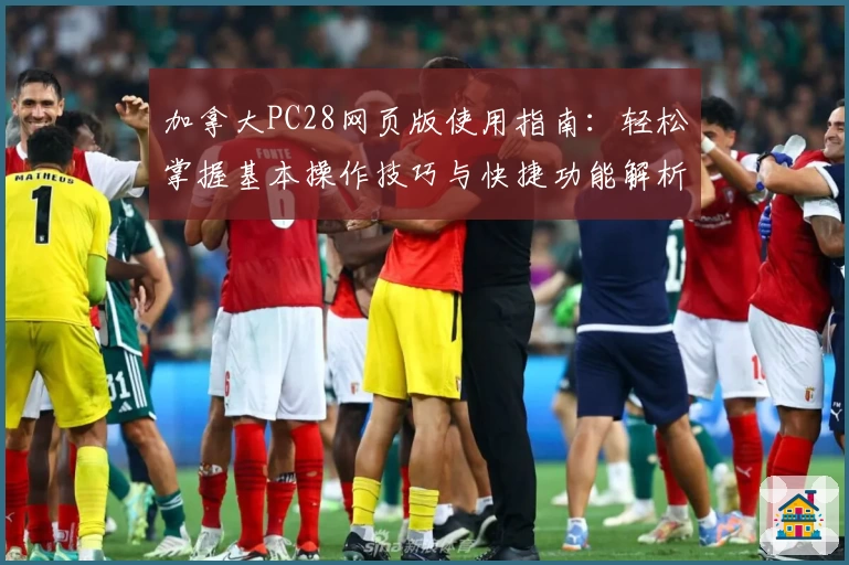 加拿大PC28网页版使用指南:轻松掌握基本操作技巧与快捷功能解析