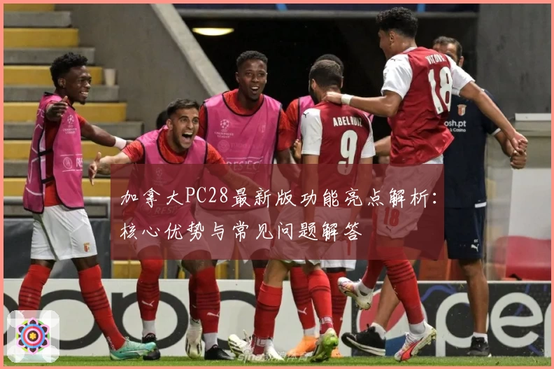 加拿大PC28最新版功能亮点解析：核心优势与常见问题解答