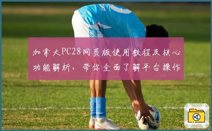 加拿大PC28网页版使用教程及核心功能解析，带你全面了解平台操作与体验