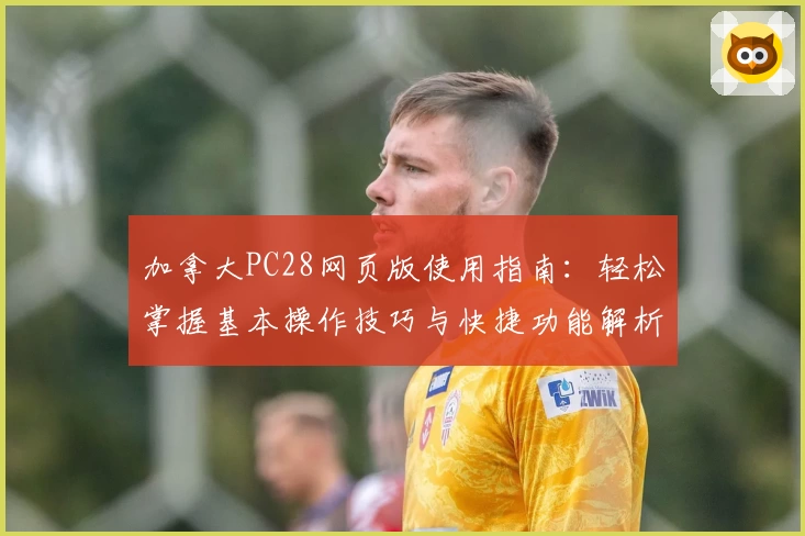 加拿大PC28网页版使用指南：轻松掌握基本操作技巧与快捷功能解析