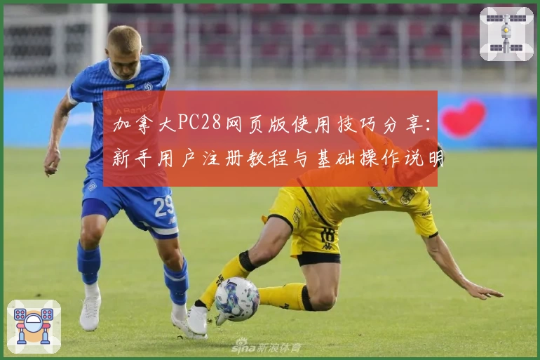 加拿大PC28网页版使用技巧分享：新手用户注册教程与基础操作说明详解