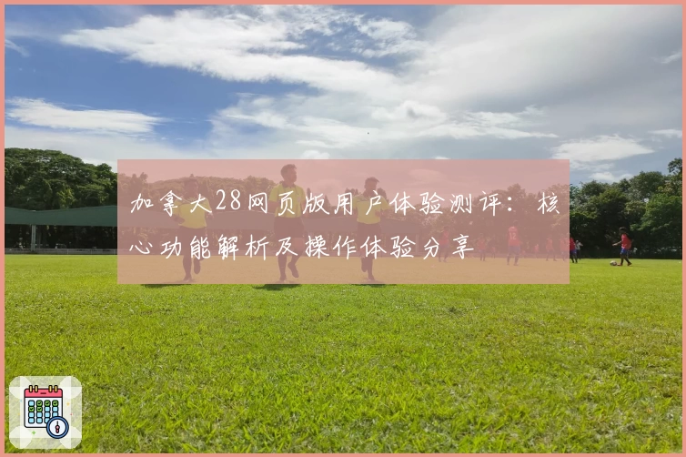 加拿大28网页版用户体验测评:核心功能解析及操作体验分享