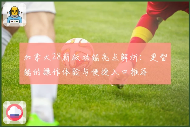 加拿大28新版功能亮点解析：更智能的操作体验与便捷入口推荐