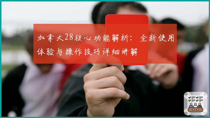 加拿大28核心功能解析：全新使用体验与操作技巧详细讲解