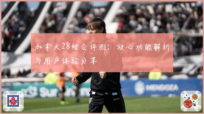 加拿大28综合评测：核心功能解析与用户体验分享