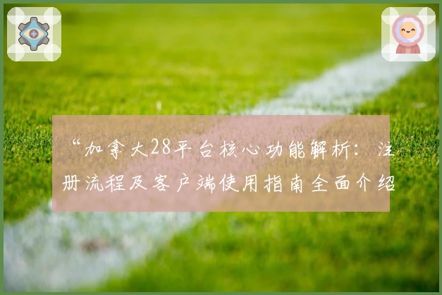 “加拿大28平台核心功能解析：注册流程及客户端使用指南全面介绍”