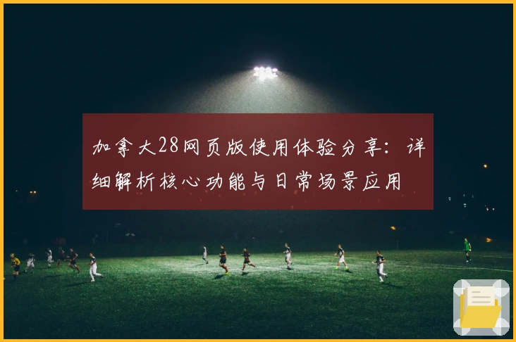 加拿大28网页版使用体验分享：详细解析核心功能与日常场景应用