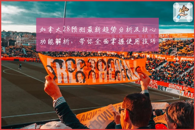 加拿大28预测最新趋势分析及核心功能解析，带你全面掌握使用技巧与操作体验
