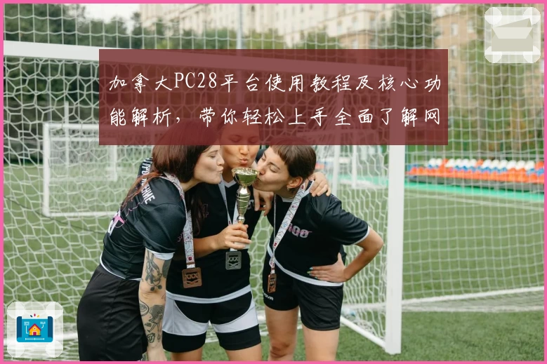 加拿大PC28平台使用教程及核心功能解析，带你轻松上手全面了解网页版操作体验