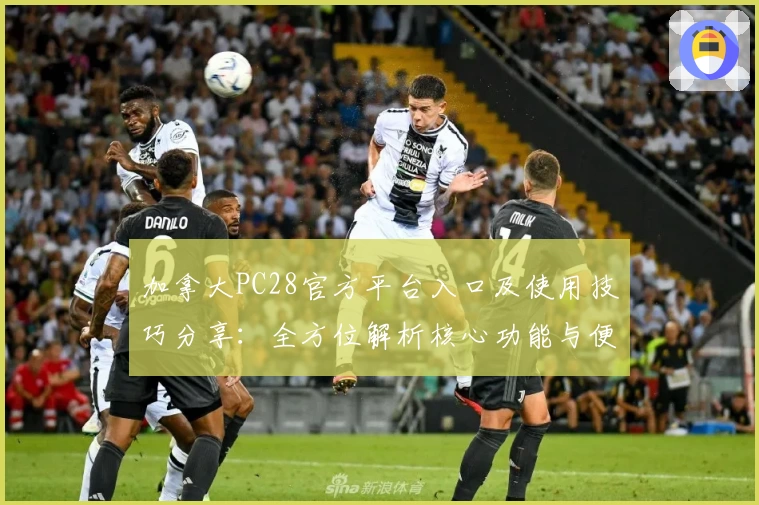 加拿大PC28官方平台入口及使用技巧分享：全方位解析核心功能与便捷操作流程
