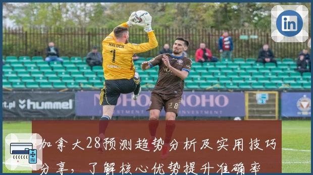加拿大28预测趋势分析及实用技巧分享，了解核心优势提升准确率