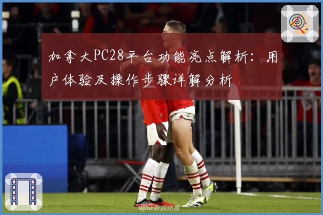 加拿大PC28平台功能亮点解析：用户体验及操作步骤详解分析